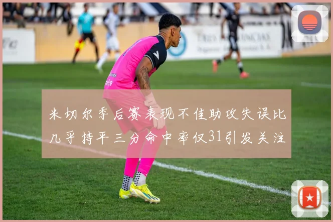 米切尔季后赛表现不佳助攻失误比几乎持平三分命中率仅31引发关注