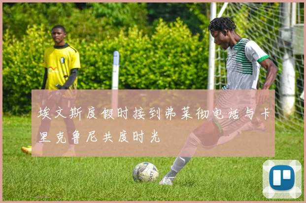 埃文斯度假时接到弗莱彻电话与卡里克鲁尼共度时光