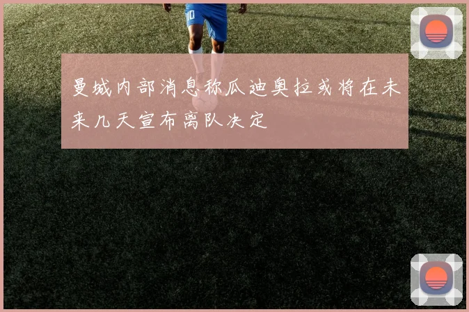曼城内部消息称瓜迪奥拉或将在未来几天宣布离队决定