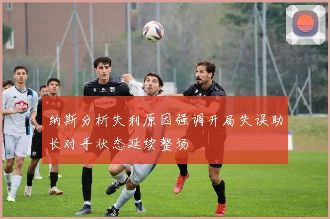 纳斯分析失利原因强调开局失误助长对手状态延续整场