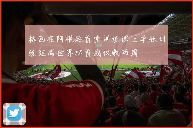 梅西在阿根廷首堂训练课上单独训练距离世界杯首战仅剩两周