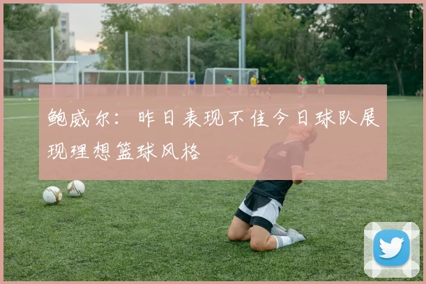 鲍威尔：昨日表现不佳今日球队展现理想篮球风格