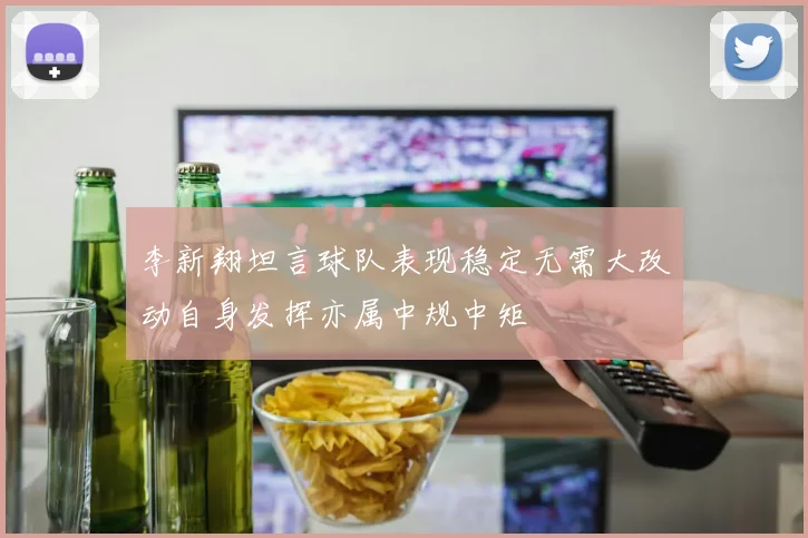 李新翔坦言球队表现稳定无需大改动自身发挥亦属中规中矩