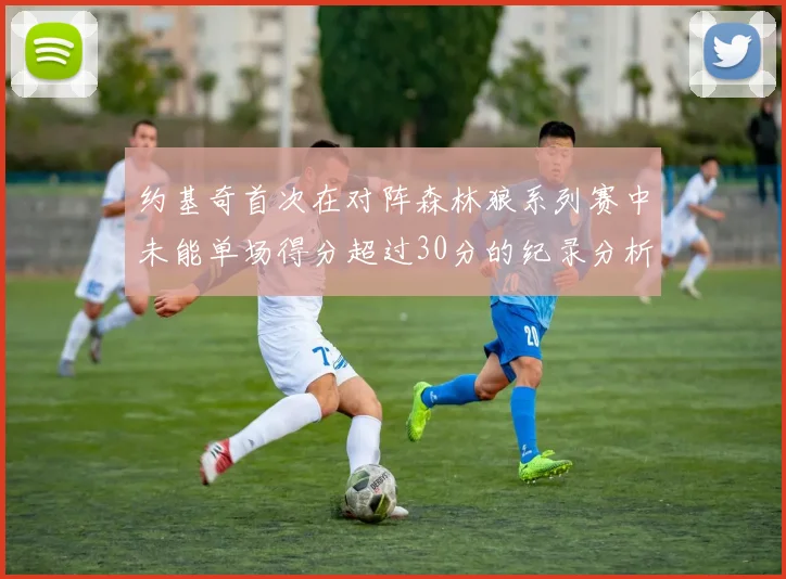 约基奇首次在对阵森林狼系列赛中未能单场得分超过30分的纪录分析