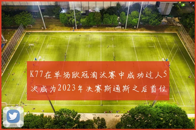 K77在单场欧冠淘汰赛中成功过人5次成为2023年决赛斯通斯之后首位球员