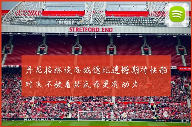 丹尼格林谈洛城德比遗憾期待快船对决不被看好反而更有动力
