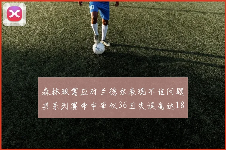 森林狼需应对兰德尔表现不佳问题其系列赛命中率仅36且失误高达18次