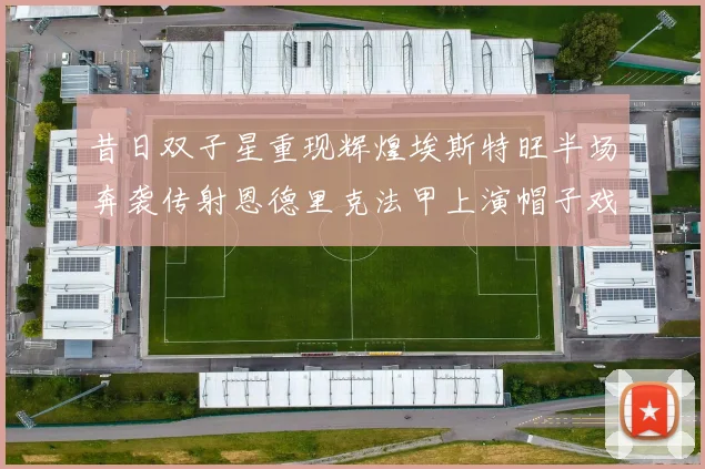 昔日双子星重现辉煌埃斯特旺半场奔袭传射恩德里克法甲上演帽子戏法