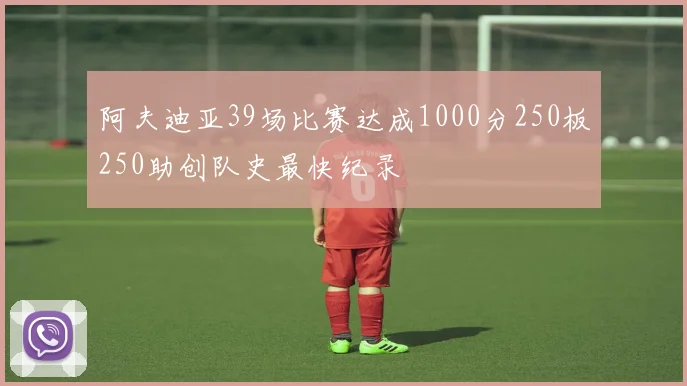 阿夫迪亚39场比赛达成1000分250板250助创队史最快纪录