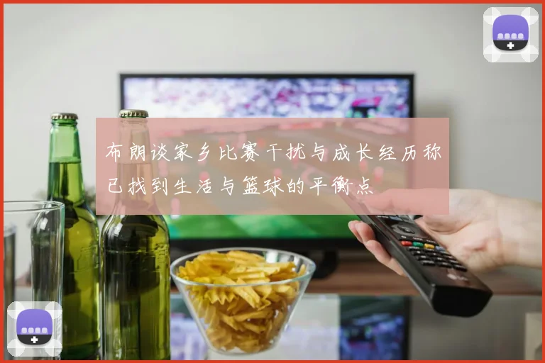 布朗谈家乡比赛干扰与成长经历称已找到生活与篮球的平衡点