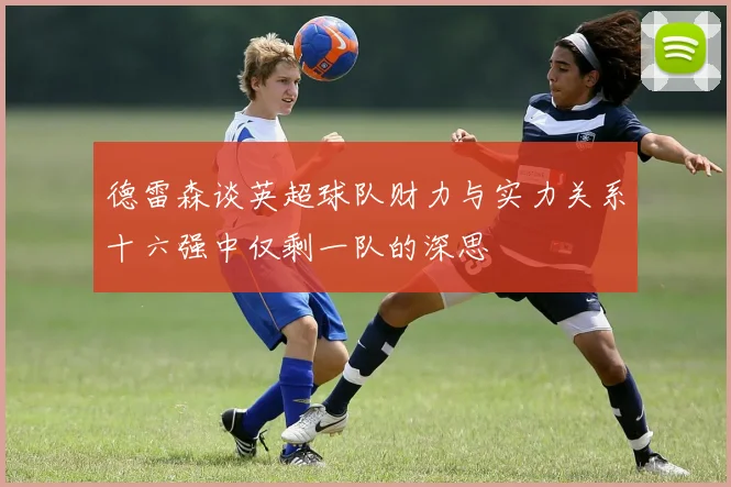 德雷森谈英超球队财力与实力关系十六强中仅剩一队的深思