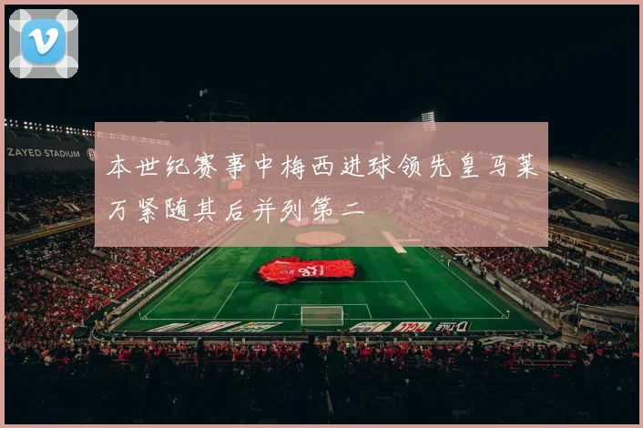 本世纪赛事中梅西进球领先皇马莱万紧随其后并列第二
