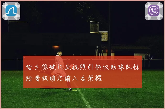 哈兰德破门庆祝照引热议助球队惊险晋级锁定前八名荣耀