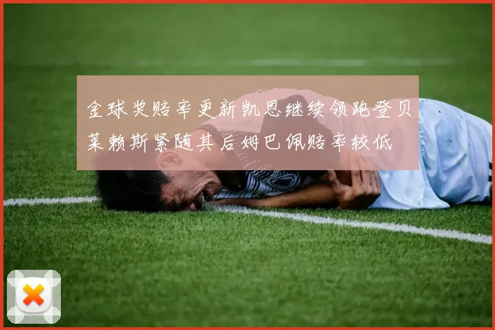 金球奖赔率更新凯恩继续领跑登贝莱赖斯紧随其后姆巴佩赔率较低