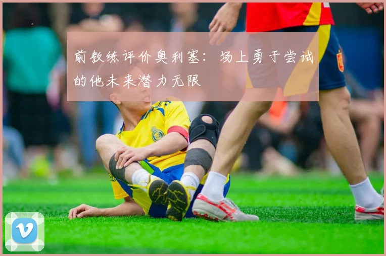 前教练评价奥利塞：场上勇于尝试的他未来潜力无限