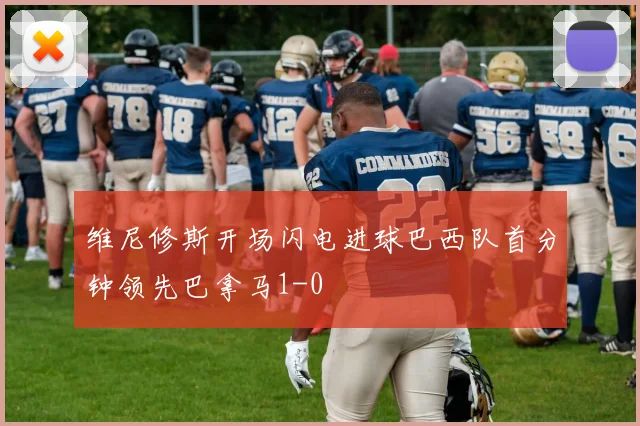 维尼修斯开场闪电进球巴西队首分钟领先巴拿马1-0