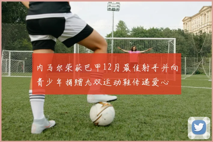 内马尔荣获巴甲12月最佳射手并向青少年捐赠九双运动鞋传递爱心