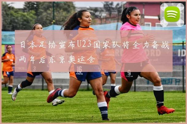 日本足协宣布U23国家队将全力备战两年后东京奥运会