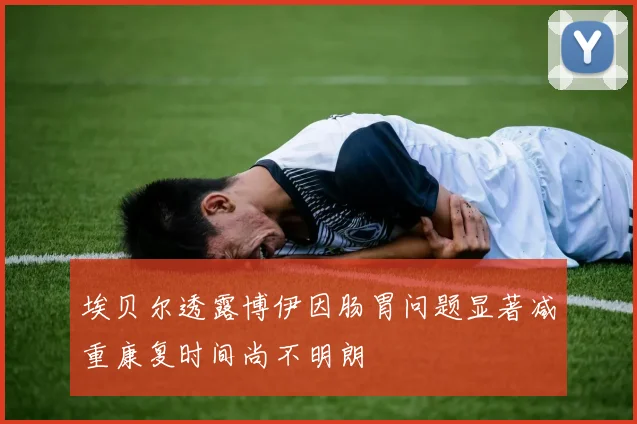 埃贝尔透露博伊因肠胃问题显著减重康复时间尚不明朗