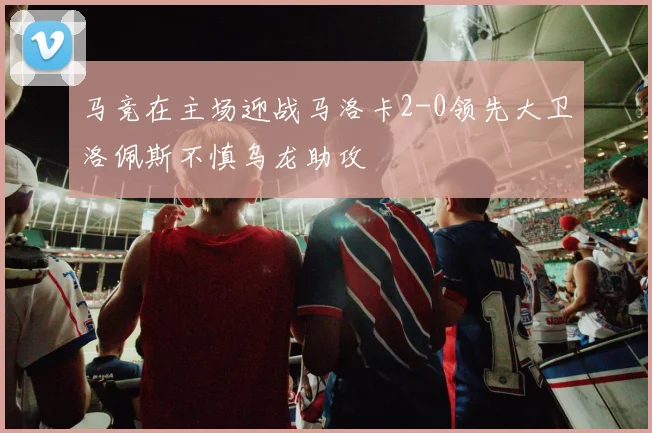 马竞在主场迎战马洛卡2-0领先大卫洛佩斯不慎乌龙助攻