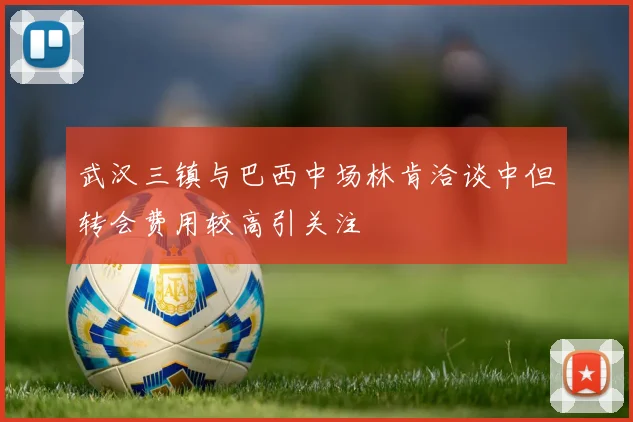 武汉三镇与巴西中场林肯洽谈中但转会费用较高引关注