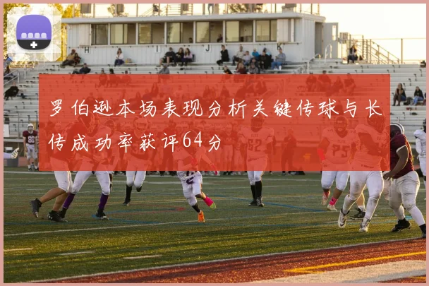 罗伯逊本场表现分析关键传球与长传成功率获评64分