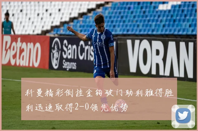 科曼精彩倒挂金钩破门助利雅得胜利迅速取得2-0领先优势